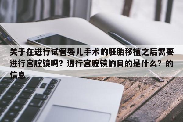 关于在进行试管婴儿手术的胚胎移植之后需要进行宫腔镜吗?进行宫腔镜的目的是什么?的信息