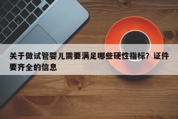 关于做试管婴儿需要满足哪些硬性指标？证件要齐全的信息