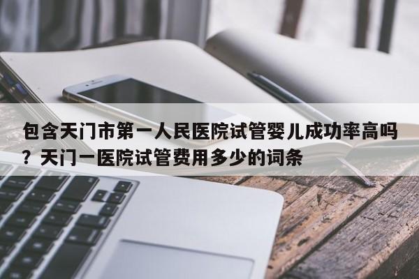 包含天门市第一人民医院试管婴儿成功率高吗？天门一医院试管费用多少的词条