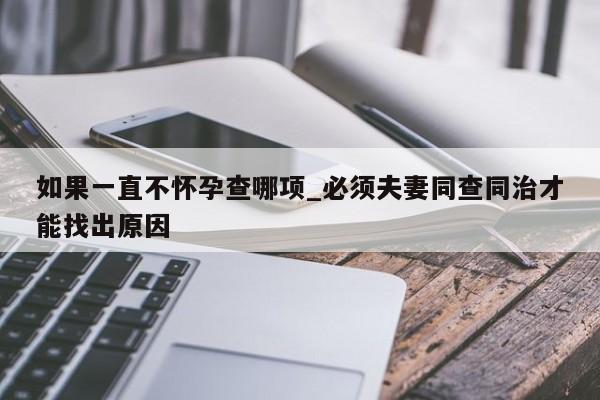 如果一直不怀孕查哪项_必须夫妻同查同治才能找出原因