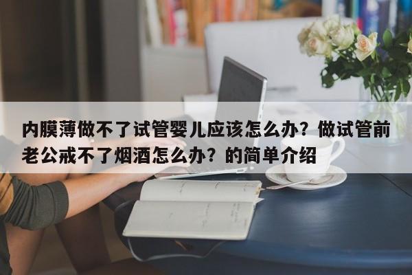 内膜薄做不了试管婴儿应该怎么办？做试管前老公戒不了烟酒怎么办？的简单介绍