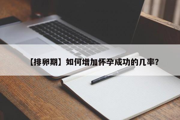【排卵期】如何增加怀孕成功的几率？
