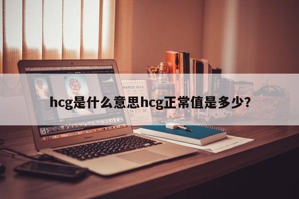 hcg是什么意思hcg正常值是多少？