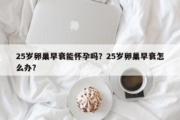25岁卵巢早衰能怀孕吗？25岁卵巢早衰怎么办？