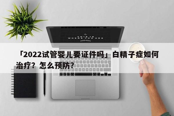「2022试管婴儿要证件吗」白精子症如何治疗？怎么预防？