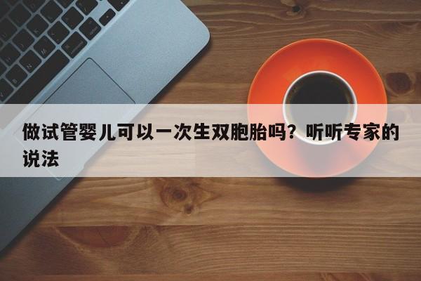 做试管婴儿可以一次生双胞胎吗？听听专家的说法