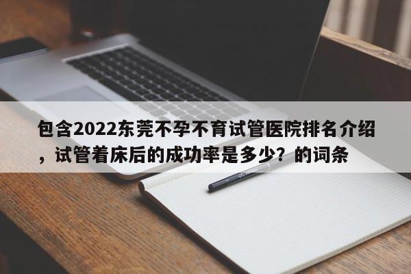 包含2022东莞不孕不育试管医院排名介绍，试管着床后的成功率是多少？的词条