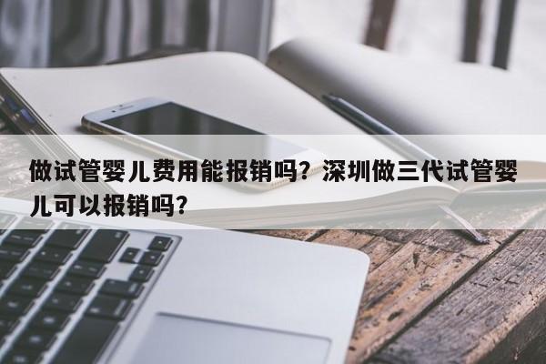 做试管婴儿费用能报销吗？深圳做三代试管婴儿可以报销吗？
