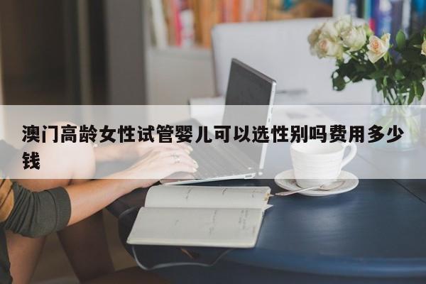 澳门高龄女性试管婴儿可以选性别吗费用多少钱