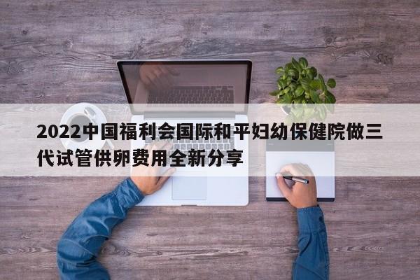 2022中国福利会国际和平妇幼保健院做三代试管供卵费用全新分享