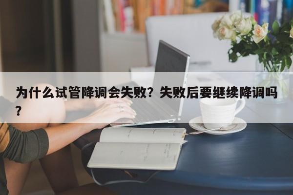 为什么试管降调会失败？失败后要继续降调吗？