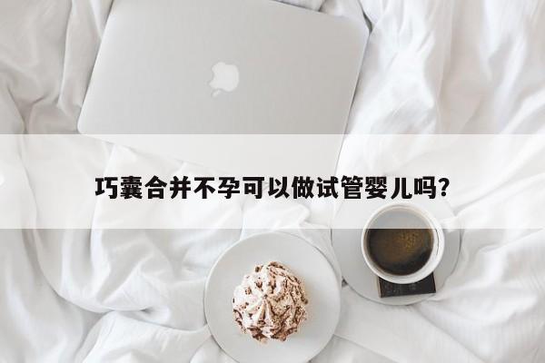 巧囊合并不孕可以做试管婴儿吗？