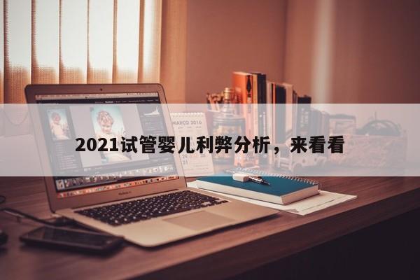 2021试管婴儿利弊分析，来看看